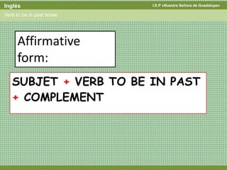 I.E.P «Nuestra Señora de Guadalupe»Inglés
Verb to be in past tense
SUBJET + VERB TO BE IN PAST
+ COMPLEMENT
Affirmative
form:
 