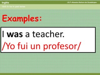 I.E.P «Nuestra Señora de Guadalupe»Inglés
Verb to be in past tense
I was a teacher.
/Yo fui un profesor/
Examples:
 