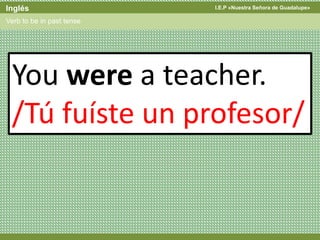 I.E.P «Nuestra Señora de Guadalupe»Inglés
Verb to be in past tense
You were a teacher.
/Tú fuíste un profesor/
 