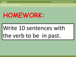 I.E.P «Nuestra Señora de Guadalupe»Inglés
Verb to be in past tense
Write 10 sentences with
the verb to be in past.
HOMEWORK:
 
