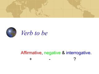 Verb to be
Affirmative, negative & interrogative.
+ - ?
 