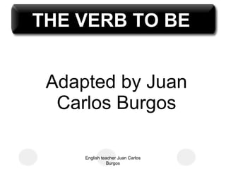 Adapted by Juan Carlos Burgos English teacher Juan Carlos Burgos THE VERB TO BE 