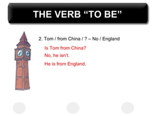 THE VERB “TO BE” 2. Tom / from China / ? – No / England  Is Tom from China? No, he isn’t. He is from England. 