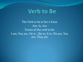 The Verb to be is Ser o Estar
                 Am, Is, Are
           Forms of the verb to be
I am, You are, He is , She is, It is, We are, You
                are, They are
 