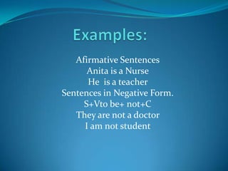 Afirmative Sentences
      Anita is a Nurse
      He is a teacher
Sentences in Negative Form.
     S+Vto be+ not+C
   They are not a doctor
     I am not student
 