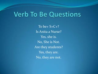 To be+ S+C+?
 Is Anita a Nurse?
     Yes, she is.
  No, She is Not.
Are they students?
   Yes, they are.
 No, they are not.
 