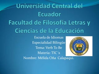 Escuela de Idiomas
    Especialidad Bilingüe
      Tema: Verb To Be
        Materia: TIC´s
Nombre: Mélida Oña Calapaqui.
 