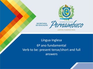 Língua Inglesa
6º ano fundamental
Verb to be: present tense/short and full
answers
 