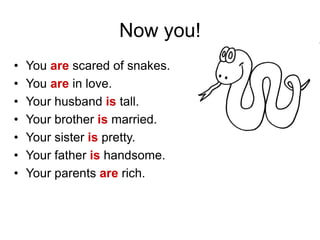 Now you!
• You are scared of snakes.
• You are in love.
• Your husband is tall.
• Your brother is married.
• Your sister is pretty.
• Your father is handsome.
• Your parents are rich.
 