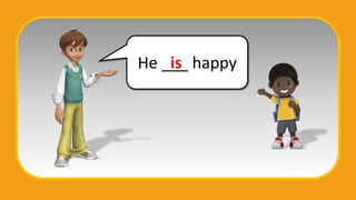 He ___ happy
is
 