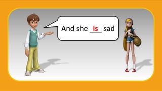 And she ___ sad
is
 