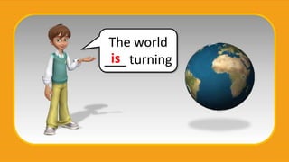 The world
___ turning
is
 