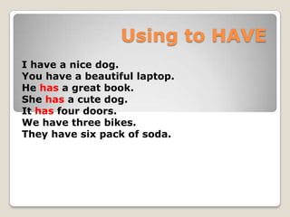 Using to HAVE
I have a nice dog.
You have a beautiful laptop.
He has a great book.
She has a cute dog.
It has four doors.
We have three bikes.
They have six pack of soda.
 