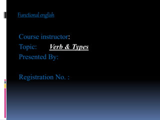 Functionalenglish
Course instructor:
Topic: Verb & Types
Presented By:
Registration No. :
 