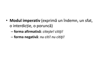 • Modul imperativ (exprimă un îndemn, un sfat,
o interdicție, o poruncă)
– forma afirmativă: citeşte! citiţi!
– forma negativă: nu citi! nu citiţi!
 