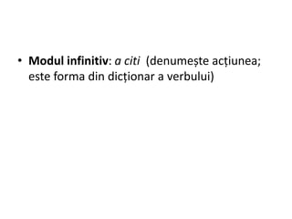 • Modul infinitiv: a citi (denumește acțiunea;
este forma din dicționar a verbului)
 