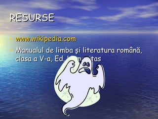 RESURSE www.wikipedia.com Manualul de limba şi literatura română, clasa a V-a, Ed. Humanitas 