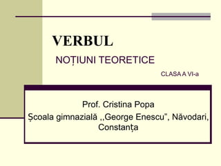 VERBUL
      NOȚIUNI TEORETICE
                                 CLASA A VI-a




             Prof. Cristina Popa
Școala gimnazială ,,George Enescu”, Năvodari,
                 Constanța
 