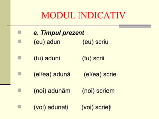 MODUL INDICATIV
   e. Timpul prezent
   (eu) adun       (eu) scriu

   (tu) aduni      (tu) scrii

   (el/ea) adună    (el/ea) scrie

   (noi) adunăm    (noi) scriem

   (voi) adunaţi   (voi) scrieţi
 