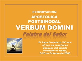 EXHORTACION APOSTOLICA POSTSINODAL VERBUM DOMINI Palabra del Señor El Papa Benedicto XVI nos ofrece su enseñanza después del Sínodo  realizado en Roma, 5-26 de Octubre de 2008 