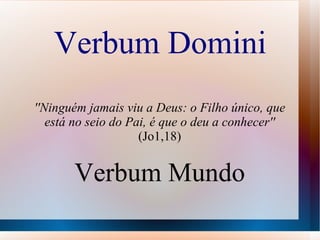 Verbum Domini ''Ninguém jamais viu a Deus: o Filho único, que está no seio do Pai, é que o deu a conhecer''  (Jo1,18) Verbum Mundo 