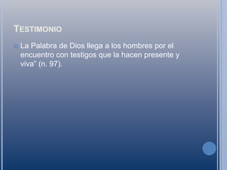 TestimonioLa Palabra de Dios llega a los hombres por el encuentro con testigos que la hacen presente y viva” (n. 97).