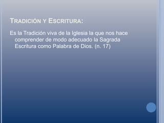 Tradición y Escritura:Es la Tradición viva de la Iglesia la que nos hace comprender de modo adecuado la Sagrada Escritura como Palabra de Dios. (n. 17)