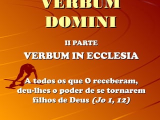 VERBUM
     DOMINI
           II PARTE
 VERBUM IN ECCLESIA

  A todos os que O receberam,
deu-lhes o poder de se tornarem
    filhos de Deus (Jo 1, 12)
 