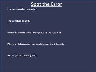 I or he are to be rewarded?
They each is honest.
Many an events have taken place in the stadium.
Plenty of information are available on the internet.
At the party, they enjoyed.
Spot the Error
 
