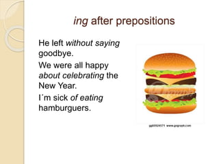 ing after prepositions 
He left without saying 
goodbye. 
We were all happy 
about celebrating the 
New Year. 
I´m sick of eating 
hamburguers. 
 