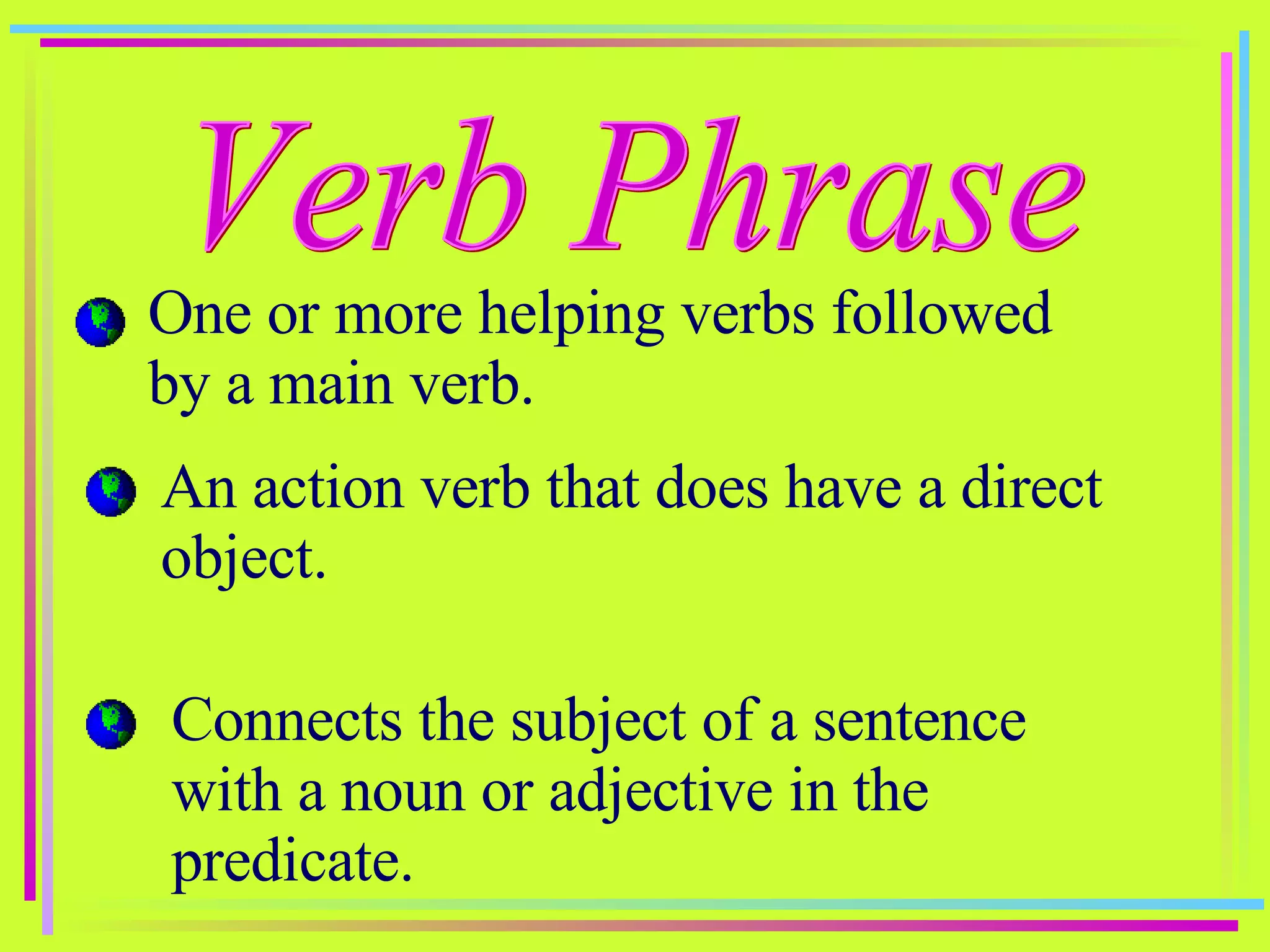 Verb Phrase One or more helping verbs followed by a main verb. An action verb that does have a direct object. Connects the subject of a sentence with a noun or adjective in the predicate. 