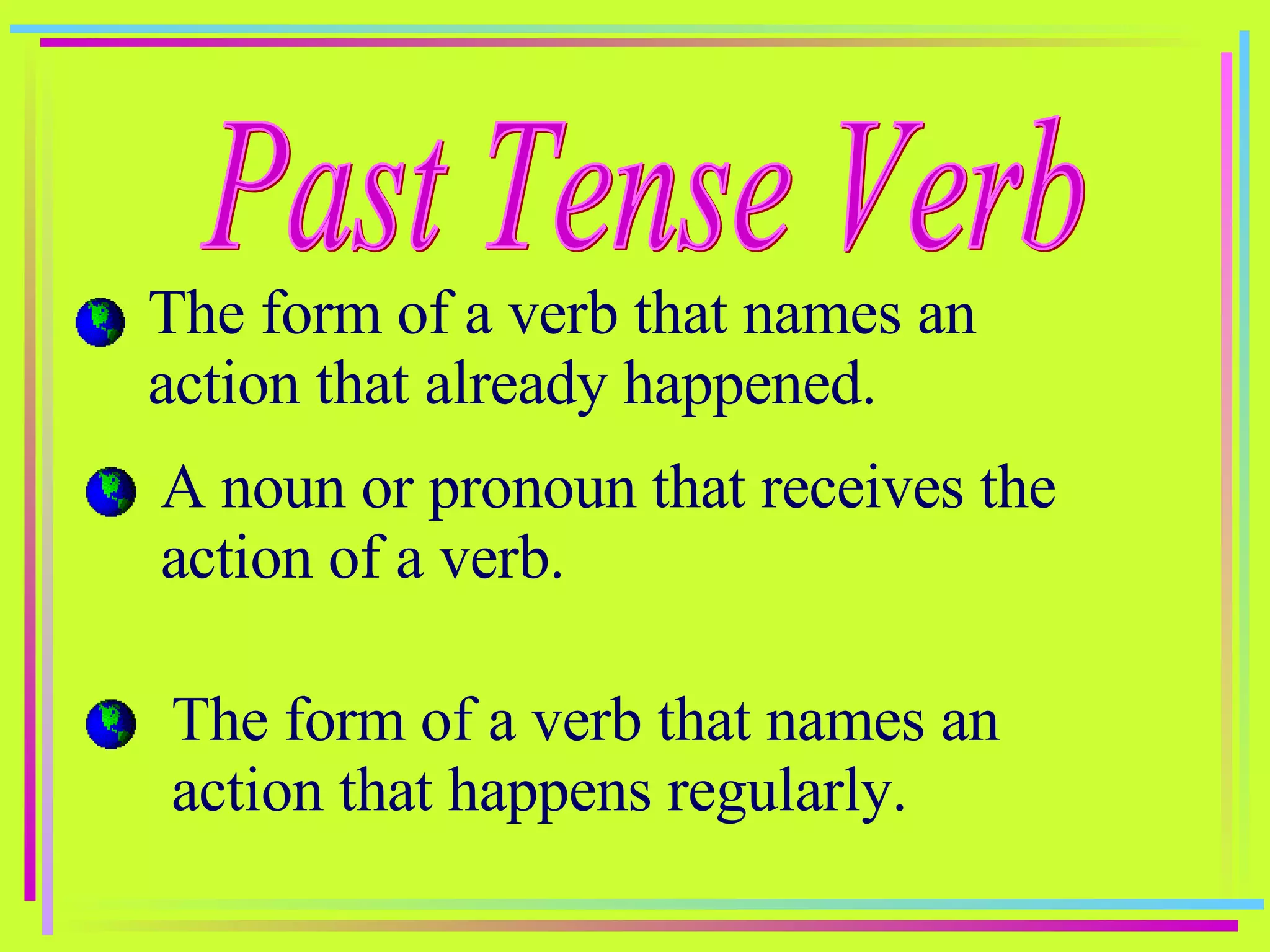 Past Tense Verb The form of a verb that names an action that already happened. A noun or pronoun that receives the action of a verb. The form of a verb that names an action that happens regularly. 