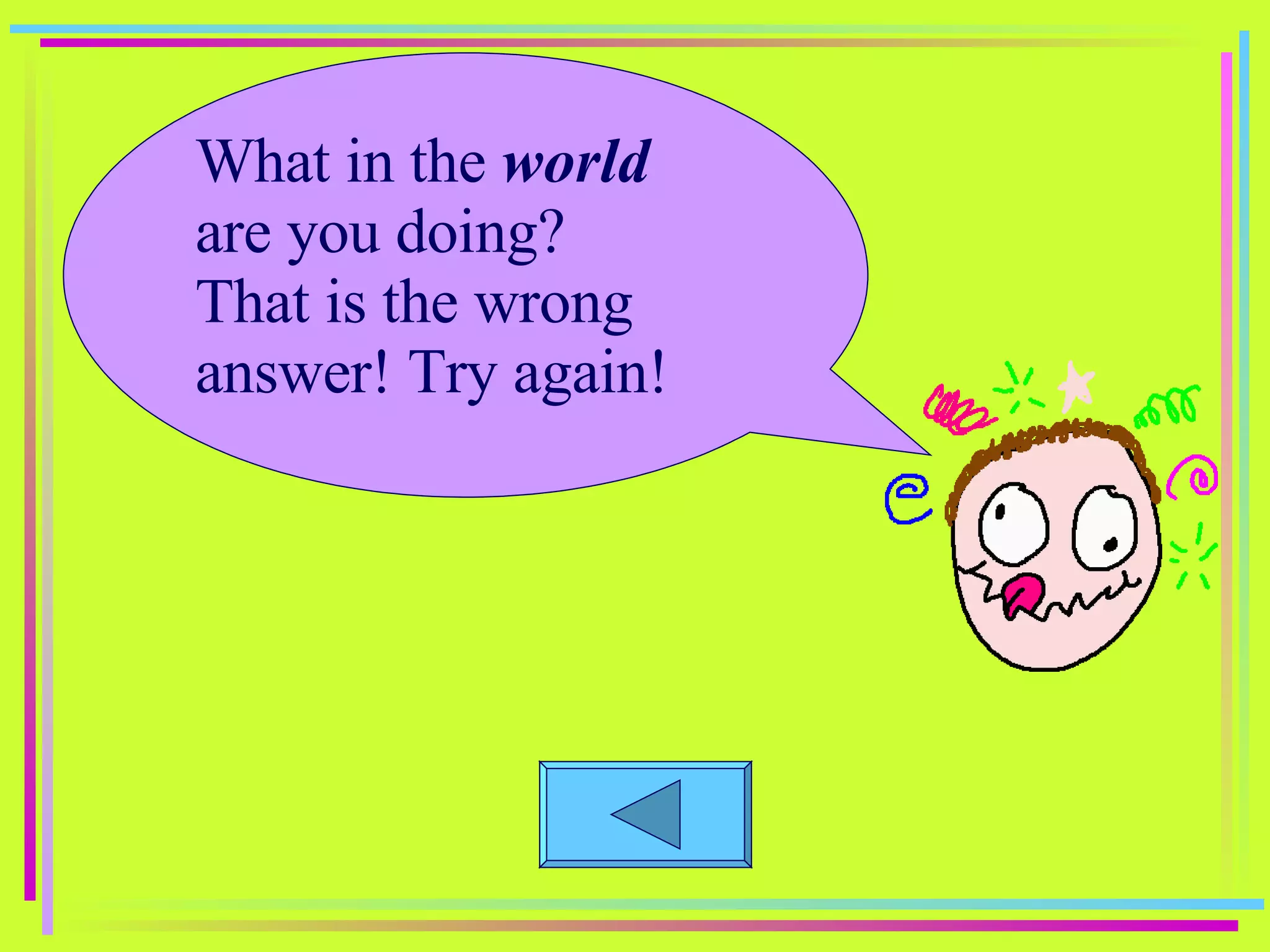 What in the  world  are you doing? That is the wrong answer! Try again! 