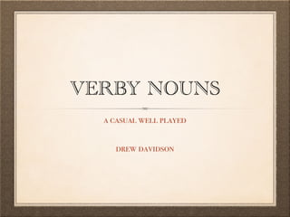 VERBY NOUNS
a casual well played
drew davidson
 
