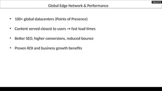 Global Edge Network & Performance
• 100+ global datacenters (Points of Presence)
• Content served closest to users → fast load times
• Better SEO, higher conversions, reduced bounce
• Proven ROI and business growth benefits
 