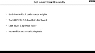 Built-in Analytics & Observability
• Real-time traffic & performance insights
• Track LCP, FID, CLS directly in dashboard
• Spot issues & optimize faster
• No need for extra monitoring tools
 