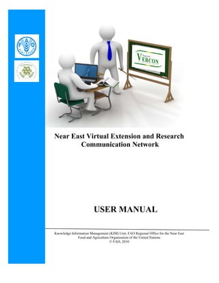 Near East Virtual Extension and Research 
Communication Network 
USER MANUAL 
Knowledge Information Management (KIM) Unit, FAO Regional Office for the Near East 
Food and Agriculture Organization of the United Nations 
© FAO, 2010 
 