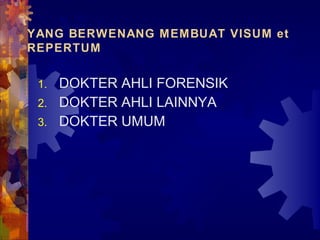 YANG BERWENANG MEMBUAT VISUM et
REPERTUM
1. DOKTER AHLI FORENSIK
2. DOKTER AHLI LAINNYA
3. DOKTER UMUM
 