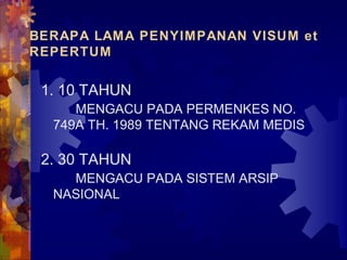 BERAPA LAMA PENYIMPANAN VISUM et
REPERTUM
1. 10 TAHUN
MENGACU PADA PERMENKES NO.
749A TH. 1989 TENTANG REKAM MEDIS
2. 30 TAHUN
MENGACU PADA SISTEM ARSIP
NASIONAL
 