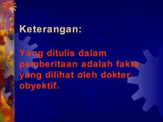 Keterangan:
Yang ditulis dalam
pemberitaan adalah fakta
yang dilihat oleh dokter,
obyektif.
 
