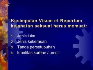 Kesimpulan Visum et Repertum
kejahatan seksual harus memuat:
1. Jenis luka
2. Jenis kekerasan
3. Tanda persetubuhan
4. Identitas korban / umur
 