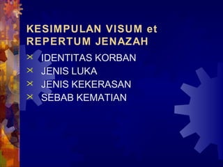 KESIMPULAN VISUM et
REPERTUM JENAZAH
 IDENTITAS KORBAN
 JENIS LUKA
 JENIS KEKERASAN
 SEBAB KEMATIAN
 