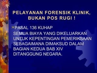 PELAYANAN FORENSIK KLINIK,
BUKAN POS RUGI !
PASAL 136 KUHAP
SEMUA BIAYA YANG DIKELUARKAN
UNTUK KEPENTINGAN PEMERIKSAAN
SEBAGAIMANA DIMAKSUD DALAM
BAGIAN KEDUA BAB XIV
DITANGGUNG NEGARA.
 