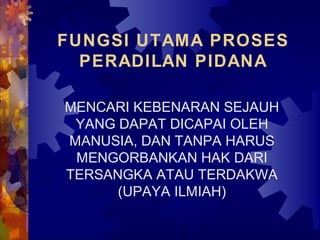 FUNGSI UTAMA PROSES
PERADILAN PIDANA
MENCARI KEBENARAN SEJAUH
YANG DAPAT DICAPAI OLEH
MANUSIA, DAN TANPA HARUS
MENGORBANKAN HAK DARI
TERSANGKA ATAU TERDAKWA
(UPAYA ILMIAH)
 