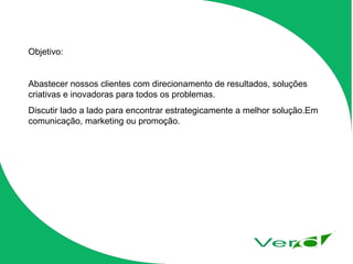 Objetivo: Abastecer nossos clientes com direcionamento de resultados, soluções criativas e inovadoras para todos os problemas.  Discutir lado a lado para encontrar estrategicamente a melhor solução.Em comunicação, marketing ou promoção. 