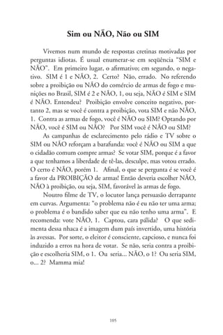 Ginger  Fred

      Em “Ginger  Fred” (986), Giulietta Masina e Marcello
Mastroianni interpretam Amélia e Pippo que, antigamente, nos
palcos de variedades, faziam a imitação Ginger Rogers e Fred As-
taire. Após muitos anos, envelhecidos, são convidados a partici-
par de um programa de atrações insólitas da televisão e, em meio
a personagens decadentes, relembrar o número musical sapatea-
do mais famoso que encenavam: no cais, um casal se despede. O
poético filme de Fellini enreda duas criaturas esquecidas no pas-
sado e que, no presente, vivem o reencontro por algumas horas.
Suas fisionomias são máscaras da glória ilusória dos anos em que
bailavam juntos e o estado atual de ambos, vincado por um ocul-
to amor jamais realizado. Amélia era tímida, fina e submissa,
hoje, uma avó rotineira; Pippo, machista, bizarro, espertalhão,
persiste a exibir a exaltação do que nunca fora, dissimulando a
melancolia da velhice. Corporificam a face de tantas maquiagens
que, curtidas no tempo, não conseguem arrancar. Os espectado-
res, consternados, ficamos com a latejante indagação felliniana:
acaso não seria esse o retrato simulado de nossa vida?
      Mas vazemos do labirinto de existências pálidas e ressenti-
das, e ouçamos o burburinho das platéias e o sapateado de artis-
tas como Ginger Rogers e Fred Astaire, no showbiz encantador
de luzes, fama e melodias. Recordemos uma entrevista do velho
Pippo. Em tom anedótico, explica que o sapateado era uma
espécie de Código Morse com que escravos se comunicavam nos
algodoais americanos. Se falassem entre si, os vigias arranca-

                               06
 