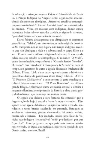 Maravilhosos retornos

     Vladimir Propp, expoente dos estudos da narrativa, ao
investigar as raízes do conto folclórico russo, descobriu que as
histórias que vivenciamos ou que transformamos em ficção se
reduzem a poucos símbolos primordiais. No tecido das artes,
é interessante notar como certas situações se repetem, de forma
distinta, mas numa linha de constância que as aproxima e as
torna iguais em essência. Uma recorrência contínua é o tema
do eterno retorno que se manifesta, entre outras narrações, na
Parábola do Filho Pródigo. Conta que um jovem ajuntou o
que era seu e partiu pra terras distantes. Lá, esbanjou tudo o
que possuía. Sentindo-se abandonado e pobre, volta à casa e é
recebido em festa pelo pai. O irmão mais velho, não compreen-
dendo a atitude, se revolta. Tais criaturas representam, numa
gama infinda de evocações e alegorias, a nostalgia do afeto, apego
e necessidade da volta às origens, imprevidência do incauto ante
os perigos do mundo, ambição, intolerância e redenção, amargor
e ansiedade pelo regresso de quem foi.
     Retornar é apanágio de quem tentou, avesso de quem fica,
reencontro com o ninho e procedência. Escutemos o pulsar de
tantas voltas em maravilhosas canções. Num ícone da bossa
nova, o romantismo de Vinícius, na melodia delicada de Jobim,
roga à própria tristeza que dê seu recado em forma de músi-
ca: “Vai, minha tristeza, e diz a ela que sem ela não pode ser. /
Diz-lhe numa prece que ela regresse, porque eu não posso mais
sofrer” (Chega de Saudade). Na trajetória inversa ao êxodo ru-

                               
 