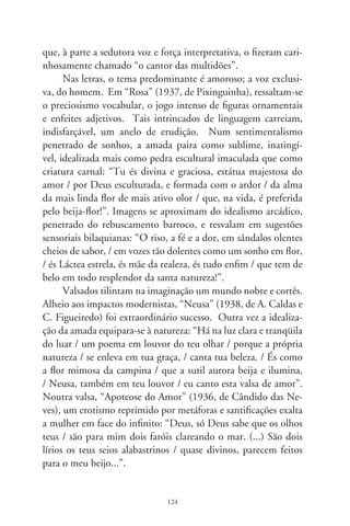 Outra constante no repertório do “cantor das multidões”
é o sentimento crepuscular da vida, próximo da morbidez do
“mal du siècle”. Essa é a visão do homem pelo homem, como
ser agônico, predestinado. “Caprichos do Destino” (98, de
P. Caetano e C. Cruz) é um dos muitos exemplos: “Se Deus
um dia / olhasse a terra e visse o meu estado, / na certa com-
preenderia / o meu trilhar desesperado. / E tendo ele em suas
mãos o leme dos destinos / não deixar-me-ia assim / a cometer
desatinos”. E confessa, na segunda parte: “Eu quero fugir ao
suplício a que estou condenado, / eu quero deixar esta vida
onde eu fui derrotado, / sou um covarde, bem sei, que o direito
é levar a cruz até o fim, / mas não posso, é pesada demais para
mim”. São canções que sintetizam a intimidade da cultura e,
à parte encantos poéticos e a própria melancolia entranhada no
coração brasileiro, patenteiam, pela recorrência aos signos de
erudição, uma ansiedade de ascensão social que, no país, pela
arte, raramente veio a se concretizar.




                              
 