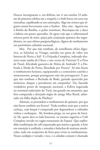 a exercer o seu direito. Sugestões poderiam ser mandadas à re-
dação do jornal, pra que daqui nascesse um plebiscito nacional.
Plebiscito do paladar democrático, isento de politiquices, con-
frarias e acarajés. Pois emanam do povo os poderes da república.
E nunca é demais sublinhar: patrimônio histórico é coisa séria.




                              8
 