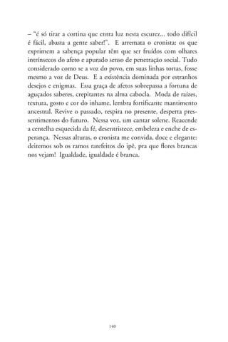 O Silva e as drogas

      Não foram poucas as vezes que o dever de ofício levou-me
ao apartamento de José Antônio da Silva. Numa delas, se não
me engano em 98, acompanhou-me o cineasta Reinaldo Vol-
pato. Recebeu-nos com duplo entusiasmo. O local de pinturas
era literalmente a área de serviço, um cubículo de pouco mais de
dois metros quadrados, úmido e pouco arejado. Além do tanque
de roupas e um varal de arame, apenas um banquinho, o cava-
lete e um caixote onde se esparramavam pincéis, tubos de tinta,
diluentes e panos de limpeza. Em tudo, um pretume enodoado.
Em sua lógica romântica, o desconforto era positivo. Ponderava
que “sem sofrê o artista não cria com sentimento”. Vinha com
trajes puídos, incrustados de resinas. Um lenço a cobrir-lhe o
nariz e a boca, não menos rijo por camadas de tintas sobrepostas,
compunha-lhe a estampa pitoresca. Profetizava: “Não vou mor-
rer intoxicado que nem o Portinari!”.
      Impressionado com aquela figura em estado de criatura, o
proseio anedótico de quem é certo do que faz, e, principalmente,
com a beleza de tantas telas, o cineasta indagou: “Silva, cê usa
droga?” Sido invadido na privacidade, negou veemente. Asseve-
rou que nem mesmo fuma e costuma beber, de aperitivo, apenas
um copo de cachaça “do engenho, porque faz bem à saúde”.
Noticiou que não fica doente e “eu mesmo sou meu médico”.
E nos levou a conhecer seu laboratório e farmácia particular.
Sabia de cor indicações e posologias, embora visse em muitos
remédios serventias não enunciadas.       Este cronista pediu pra

                               
 